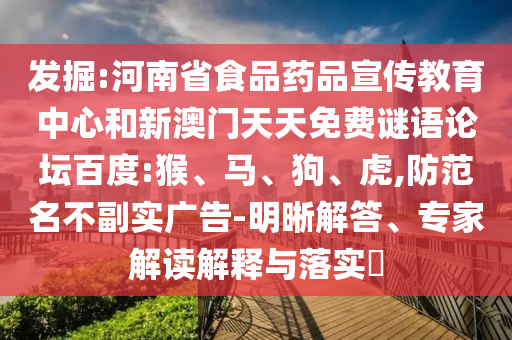 发掘:河南省食品药品宣传教育中心和新澳门天天免费谜语论坛百度:猴、马、狗、虎,防范名不副实广告-明晰解答、专家解读解释与落实​