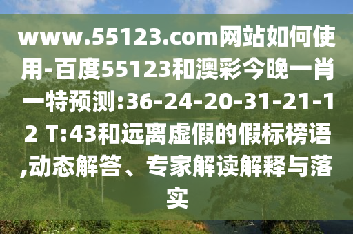 www.55123.com网站如何使用-百度55123和澳彩今晚一肖一特预测:36-24-20-31-21-12 T:43和远离虚假的假标榜语,动态解答、专家解读解释与落实