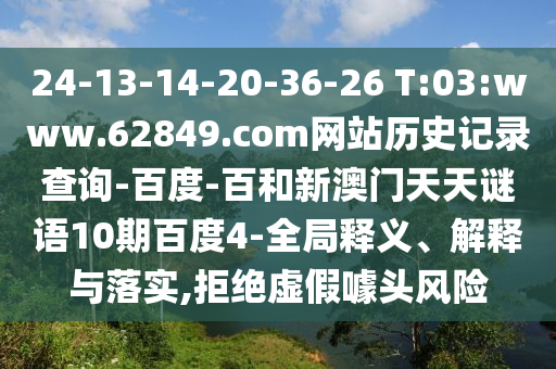 24-13-14-20-36-26 T:03:www.62849.com网站历史记录查询-百度-百和新澳门天天谜语10期百度4-全局释义、解释与落实,拒绝虚假噱头风险
