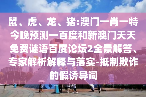 鼠、虎、龙、猪:澳门一肖一特今晚预测一百度和新澳门天天免费谜语百度论坛2全景解答、专家解析解释与落实-抵制欺诈的假诱导词