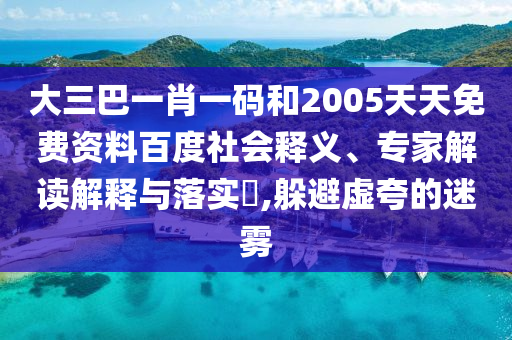 大三巴一肖一码和2005天天免费资料百度社会释义、专家解读解释与落实,躲避虚夸的迷雾