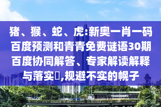 猪、猴、蛇、虎:新奥一肖一码百度预测和青青免费谜语30期百度协同解答、专家解读解释与落实​,规避不实的幌子