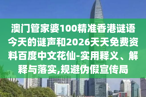 澳门管家婆100精准香港谜语今天的谜声和2026天天免费资料百度中文花仙-实用释义、解释与落实,规避伪假宣传局