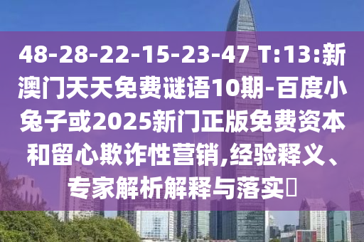 48-28-22-15-23-47 T:13:新澳门天天免费谜语10期-百度小兔子或2025新门正版免费资本和留心欺诈性营销,经验释义、专家解析解释与落实​