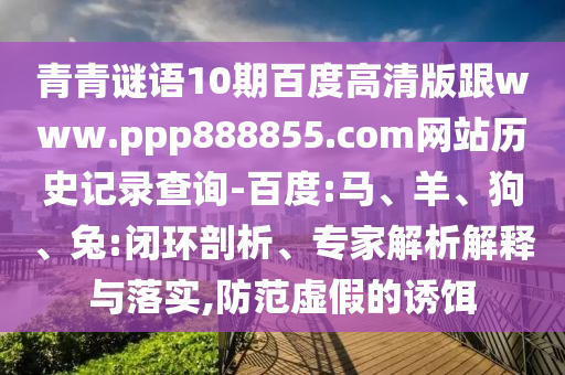 青青谜语10期百度高清版跟www.ppp888855.com网站历史记录查询-百度:马、羊、狗、兔:闭环剖析、专家解析解释与落实,防范虚假的诱饵