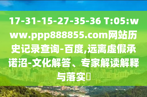 17-31-15-27-35-36 T:05:www.ppp888855.com网站历史记录查询-百度,远离虚假承诺沼-文化解答、专家解读解释与落实