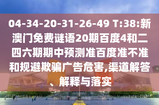 04-34-20-31-26-49 T:38:新澳门免费谜语20期百度4和二四六期期中预测准百度准不准和规避欺骗广告危害,渠道解答、解释与落实