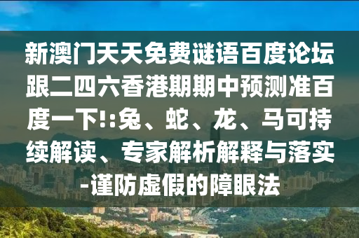 新澳门天天免费谜语百度论坛跟二四六香港期期中预测准百度一下!:兔、蛇、龙、马可持续解读、专家解析解释与落实-谨防虚假的障眼法
