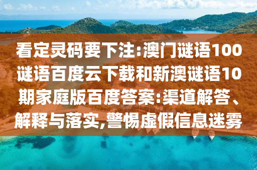 看定灵码要下注:澳门谜语100谜语百度云下载和新澳谜语10期家庭版百度答案:渠道解答、解释与落实,警惕虚假信息迷雾