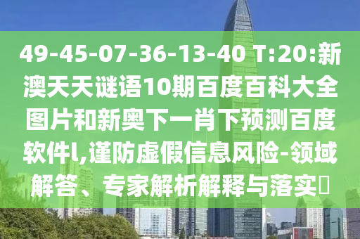 49-45-07-36-13-40 T:20:新澳天天谜语10期百度百科大全图片和新奥下一肖下预测百度软件l,谨防虚假信息风险-领域解答、专家解析解释与落实