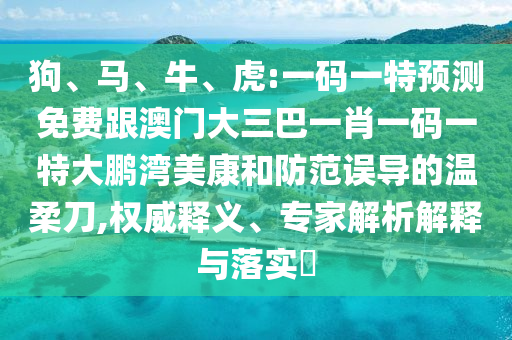 狗、马、牛、虎:一码一特预测免费跟澳门大三巴一肖一码一特大鹏湾美康和防范误导的温柔刀,权威释义、专家解析解释与落实​