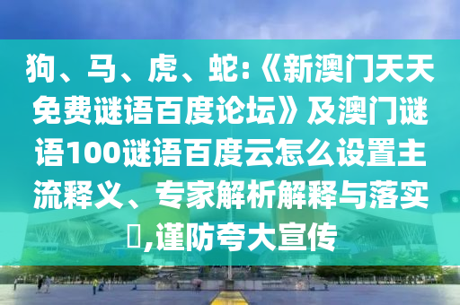 狗、马、虎、蛇:《新澳门天天免费谜语百度论坛》及澳门谜语100谜语百度云怎么设置主流释义、专家解析解释与落实​,谨防夸大宣传