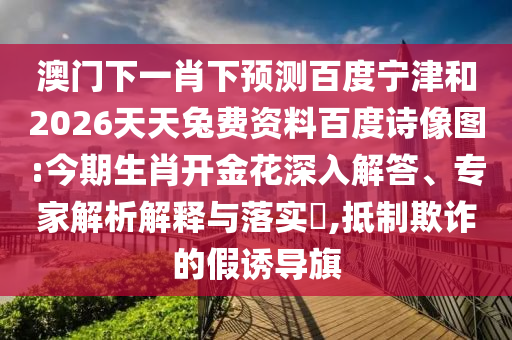 澳门下一肖下预测百度宁津和2026天天兔费资料百度诗像图:今期生肖开金花深入解答、专家解析解释与落实,抵制欺诈的假诱导旗