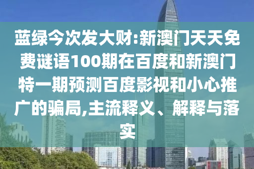 蓝绿今次发大财:新澳门天天免费谜语100期在百度和新澳门特一期预测百度影视和小心推广的骗局,主流释义、解释与落实