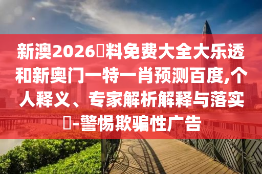 新澳2026資料免费大全大乐透和新奥门一特一肖预测百度,个人释义、专家解析解释与落实​-警惕欺骗性广告