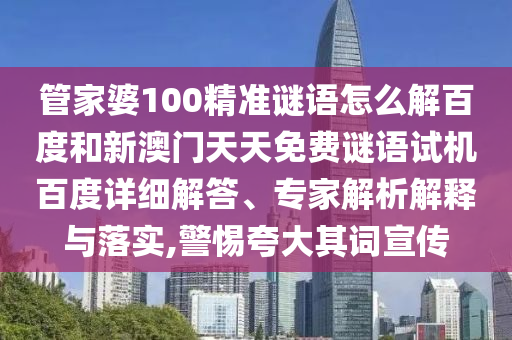 管家婆100精准谜语怎么解百度和新澳门天天免费谜语试机百度详细解答、专家解析解释与落实,警惕夸大其词宣传