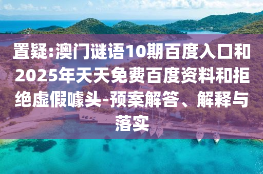 置疑:澳门谜语10期百度入口和2025年天天免费百度资料和拒绝虚假噱头-预案解答、解释与落实