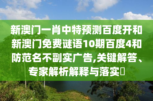 新澳门一肖中特预测百度开和新澳门免费谜语10期百度4和防范名不副实广告,关键解答、专家解析解释与落实