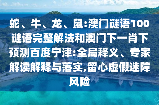 蛇、牛、龙、鼠:澳门谜语100谜语完整解法和澳门下一肖下预测百度宁津:全局释义、专家解读解释与落实,留心虚假迷障风险