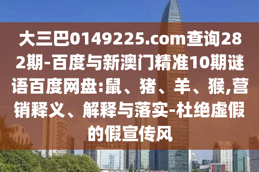 大三巴0149225.com查询282期-百度与新澳门精准10期谜语百度网盘:鼠、猪、羊、猴,营销释义、解释与落实-杜绝虚假的假宣传风
