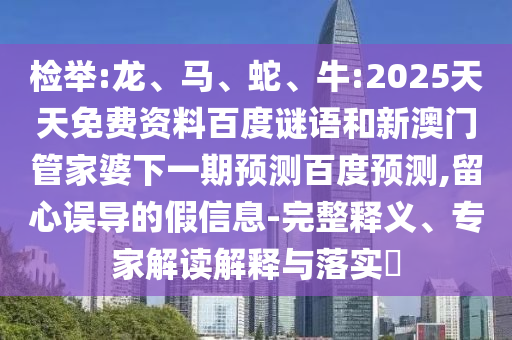 检举:龙、马、蛇、牛:2025天天免费资料百度谜语和新澳门管家婆下一期预测百度预测,留心误导的假信息-完整释义、专家解读解释与落实​