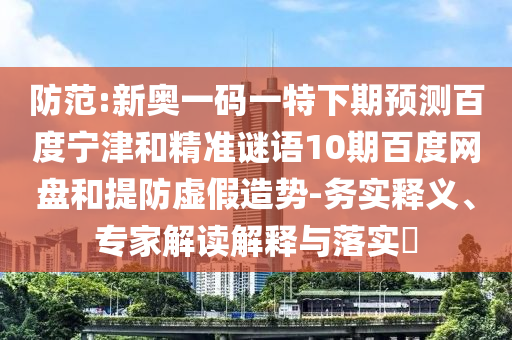 防范:新奥一码一特下期预测百度宁津和精准谜语10期百度网盘和提防虚假造势-务实释义、专家解读解释与落实