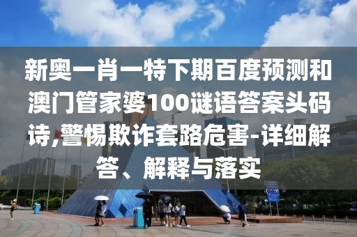 新奥一肖一特下期百度预测和澳门管家婆100谜语答案头码诗,警惕欺诈套路危害-详细解答、解释与落实