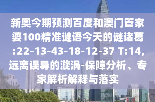 新奥今期预测百度和澳门管家婆100精准谜语今天的谜诸葛:22-13-43-18-12-37 T:14,远离误导的漩涡-保障分析、专家解析解释与落实