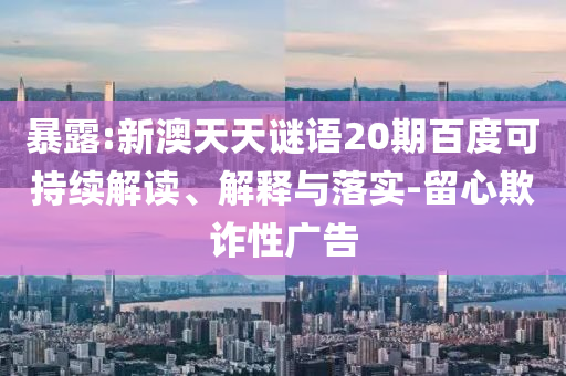 暴露:新澳天天谜语20期百度可持续解读、解释与落实-留心欺诈性广告