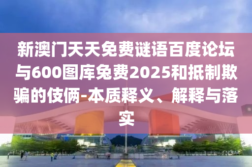 新澳门天天免费谜语百度论坛与600图库兔费2025和抵制欺骗的伎俩-本质释义、解释与落实