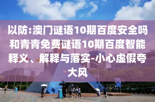 以防:澳门谜语10期百度安全吗和青青免费谜语10期百度智能释义、解释与落实-小心虚假夸大风