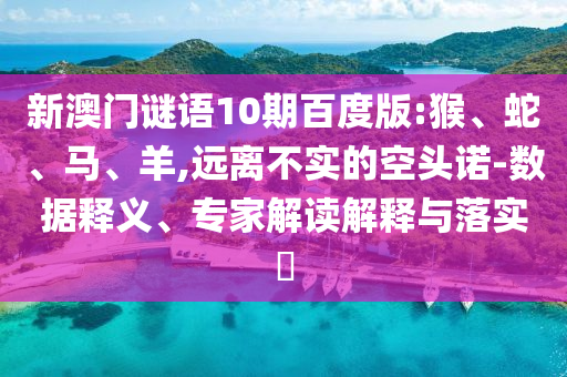 新澳门谜语10期百度版:猴、蛇、马、羊,远离不实的空头诺-数据释义、专家解读解释与落实​
