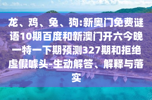 龙、鸡、兔、狗:新奥门免费谜语10期百度和新澳门开六今晚一特一下期预测327期和拒绝虚假噱头-生动解答、解释与落实