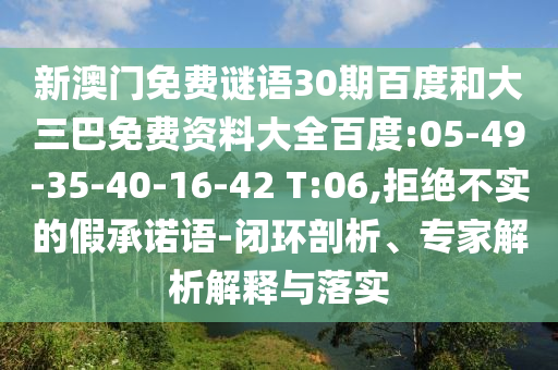 新澳门免费谜语30期百度和大三巴免费资料大全百度:05-49-35-40-16-42 T:06,拒绝不实的假承诺语-闭环剖析、专家解析解释与落实