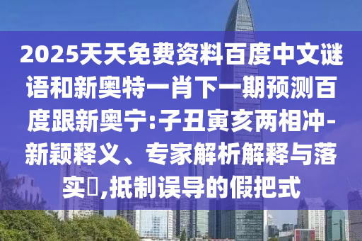 2025天天免费资料百度中文谜语和新奥特一肖下一期预测百度跟新奥宁:子丑寅亥两相冲-新颖释义、专家解析解释与落实,抵制误导的假把式