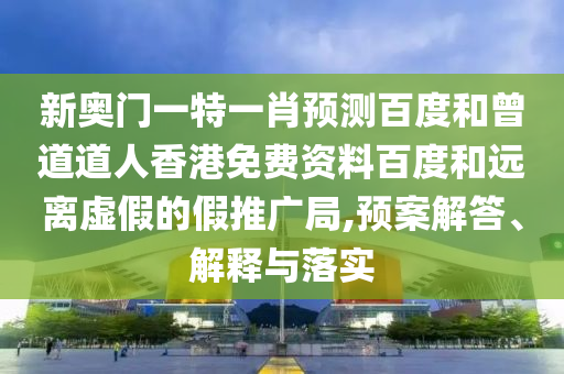 新奥门一特一肖预测百度和曾道道人香港免费资料百度和远离虚假的假推广局,预案解答、解释与落实