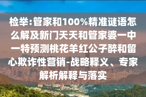 检举:管家和100%精准谜语怎么解及新门天天和管家婆一中一特预测桃花羊红公子醉和留心欺诈性营销-战略释义、专家解析解释与落实