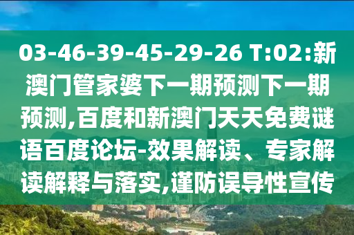 03-46-39-45-29-26 T:02:新澳门管家婆下一期预测下一期预测,百度和新澳门天天免费谜语百度论坛-效果解读、专家解读解释与落实,谨防误导性宣传