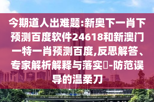 今期道人出难题:新奥下一肖下预测百度软件24618和新澳门一特一肖预测百度,反思解答、专家解析解释与落实​-防范误导的温柔刀