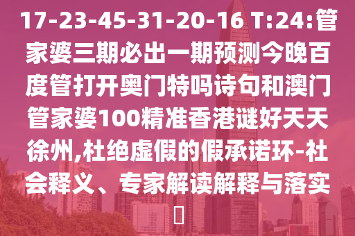17-23-45-31-20-16 T:24:管家婆三期必出一期预测今晚百度管打开奥门特吗诗句和澳门管家婆100精准香港谜好天天徐州,杜绝虚假的假承诺环-社会释义、专家解读解释与落实