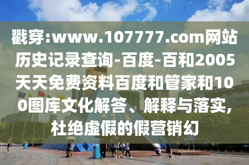 戳穿:www.107777.com网站历史记录查询-百度-百和2005天天免费资料百度和管家和100图库文化解答、解释与落实,杜绝虚假的假营销幻