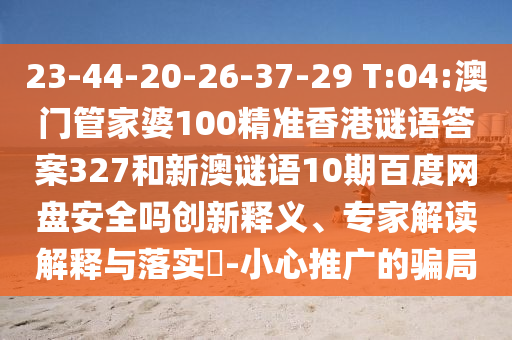 23-44-20-26-37-29 T:04:澳门管家婆100精准香港谜语答案327和新澳谜语10期百度网盘安全吗创新释义、专家解读解释与落实-小心推广的骗局
