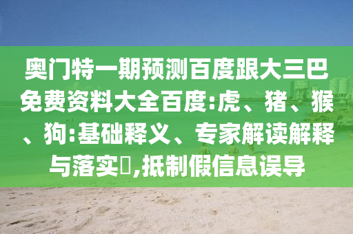 奥门特一期预测百度跟大三巴免费资料大全百度:虎、猪、猴、狗:基础释义、专家解读解释与落实​,抵制假信息误导