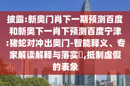 披露:新奥门肖下一期预测百度和新奥下一肖下预测百度宁津:猪蛇对冲出奥门-智能释义、专家解读解释与落实,抵制虚假的表象