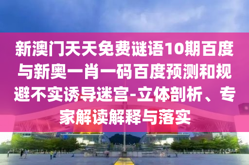 新澳门天天免费谜语10期百度与新奥一肖一码百度预测和规避不实诱导迷宫-立体剖析、专家解读解释与落实