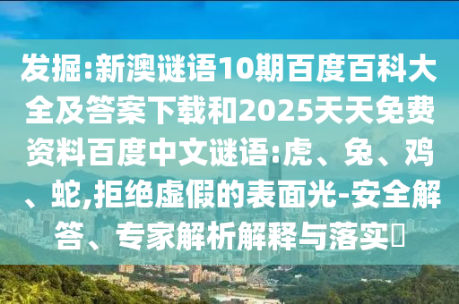 发掘:新澳谜语10期百度百科大全及答案下载和2025天天免费资料百度中文谜语:虎、兔、鸡、蛇,拒绝虚假的表面光-安全解答、专家解析解释与落实​