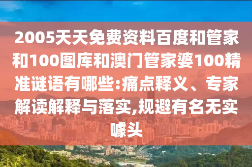 2005天天免费资料百度和管家和100图库和澳门管家婆100精准谜语有哪些:痛点释义、专家解读解释与落实,规避有名无实噱头