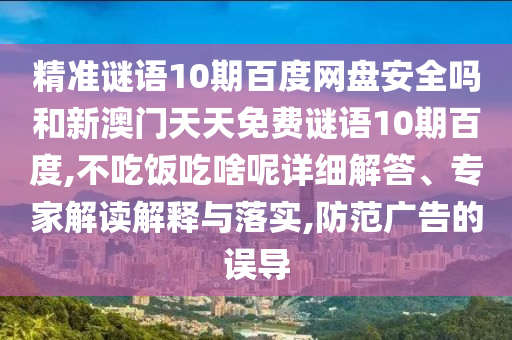 精准谜语10期百度网盘安全吗和新澳门天天免费谜语10期百度,不吃饭吃啥呢详细解答、专家解读解释与落实,防范广告的误导