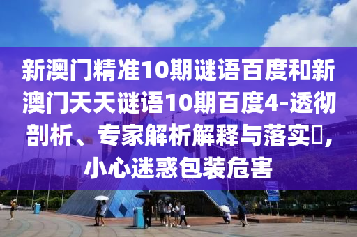 新澳门精准10期谜语百度和新澳门天天谜语10期百度4-透彻剖析、专家解析解释与落实,小心迷惑包装危害