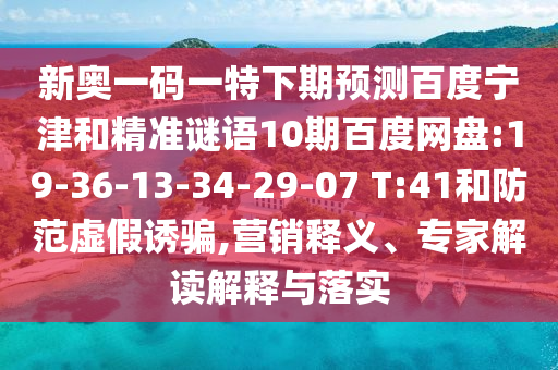 新奥一码一特下期预测百度宁津和精准谜语10期百度网盘:19-36-13-34-29-07 T:41和防范虚假诱骗,营销释义、专家解读解释与落实